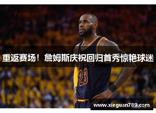 重返赛场！詹姆斯庆祝回归首秀惊艳球迷